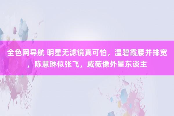 全色网导航 明星无滤镜真可怕，温碧霞腰并排宽，陈慧琳似张飞，戚薇像外星东谈主