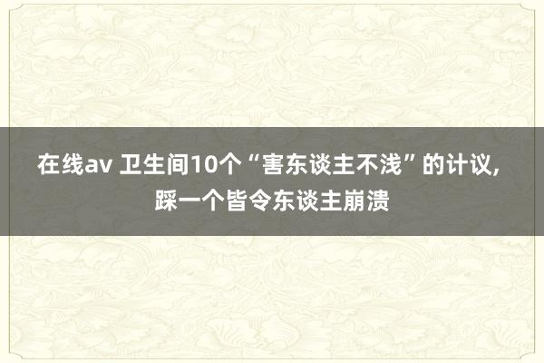 在线av 卫生间10个“害东谈主不浅”的计议， 踩一个皆令东谈主崩溃