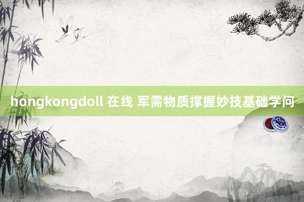 hongkongdoll 在线 军需物质撑握妙技基础学问