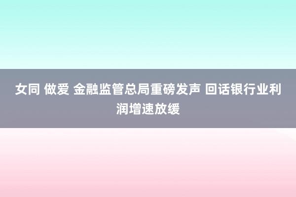 女同 做爱 金融监管总局重磅发声 回话银行业利润增速放缓