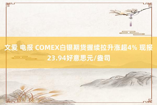 文爱 电报 COMEX白银期货握续拉升涨超4% 现报23.94好意思元/盎司