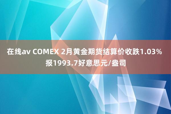 在线av COMEX 2月黄金期货结算价收跌1.03% 报1993.7好意思元/盎司