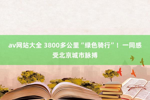 av网站大全 3800多公里“绿色骑行”！一同感受北京城市脉搏