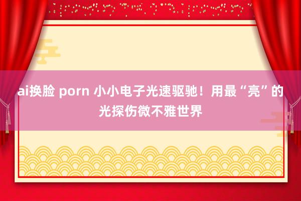 ai换脸 porn 小小电子光速驱驰！用最“亮”的光探伤微不雅世界