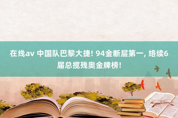 在线av 中国队巴黎大捷! 94金断层第一， 络续6届总揽残奥金牌榜!