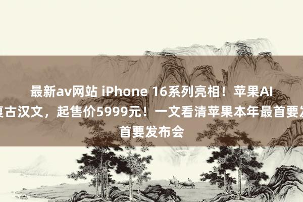 最新av网站 iPhone 16系列亮相！苹果AI来岁复古汉文，起售价5999元！一文看清苹果本年最首要发布会