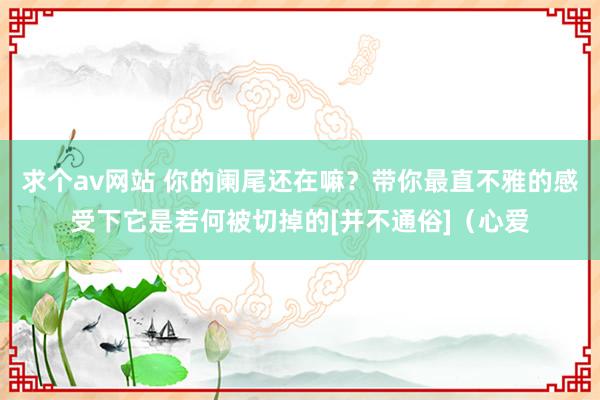 求个av网站 你的阑尾还在嘛？带你最直不雅的感受下它是若何被切掉的[并不通俗]（心爱