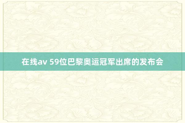 在线av 59位巴黎奥运冠军出席的发布会