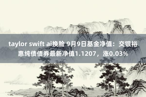 taylor swift ai换脸 9月9日基金净值：交银裕惠纯债债券最新净值1.1207，涨0.03%