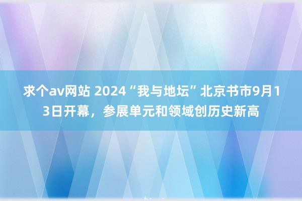 求个av网站 2024“我与地坛”北京书市9月13日开幕，参展单元和领域创历史新高