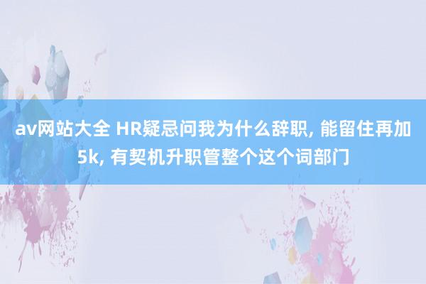 av网站大全 HR疑忌问我为什么辞职， 能留住再加5k， 有契机升职管整个这个词部门