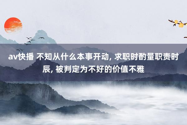 av快播 不知从什么本事开动， 求职时酌量职责时辰， 被判定为不好的价值不雅