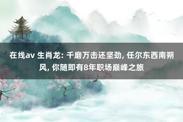 在线av 生肖龙: 千磨万击还坚劲， 任尔东西南朔风， 你随即有8年职场巅峰之旅