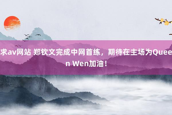 求av网站 郑钦文完成中网首练，期待在主场为Queen Wen加油！