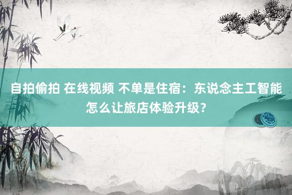 自拍偷拍 在线视频 不单是住宿：东说念主工智能怎么让旅店体验升级？