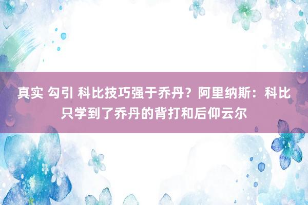 真实 勾引 科比技巧强于乔丹？阿里纳斯：科比只学到了乔丹的背打和后仰云尔