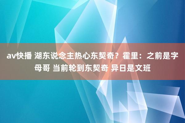 av快播 湖东说念主热心东契奇？霍里：之前是字母哥 当前轮到东契奇 异日是文班