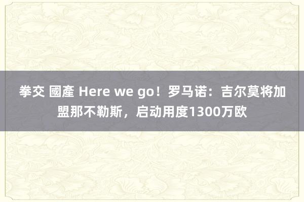 拳交 國產 Here we go！罗马诺：吉尔莫将加盟那不勒斯，启动用度1300万欧