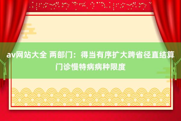 av网站大全 两部门：得当有序扩大跨省径直结算门诊慢特病病种限度