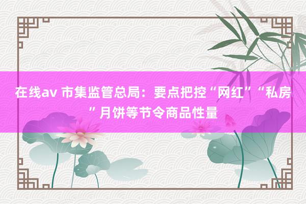 在线av 市集监管总局：要点把控“网红”“私房”月饼等节令商品性量