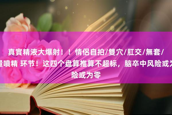 真實精液大爆射！！情侶自拍/雙穴/肛交/無套/大量噴精 环节！这四个盘算推算不超标，脑卒中风险或为零