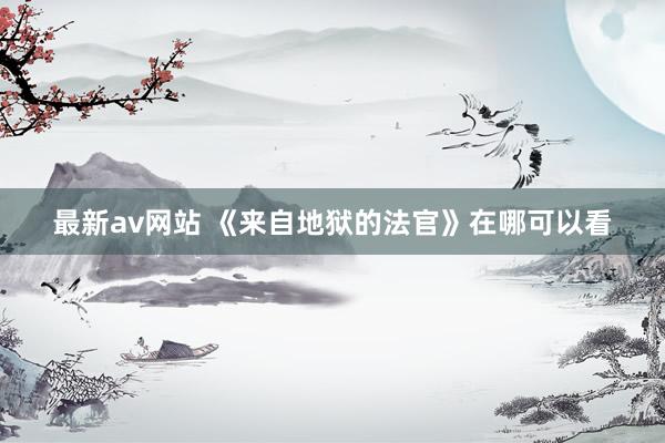 最新av网站 《来自地狱的法官》在哪可以看