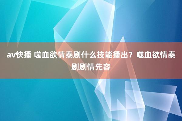 av快播 噬血欲情泰剧什么技能播出？噬血欲情泰剧剧情先容