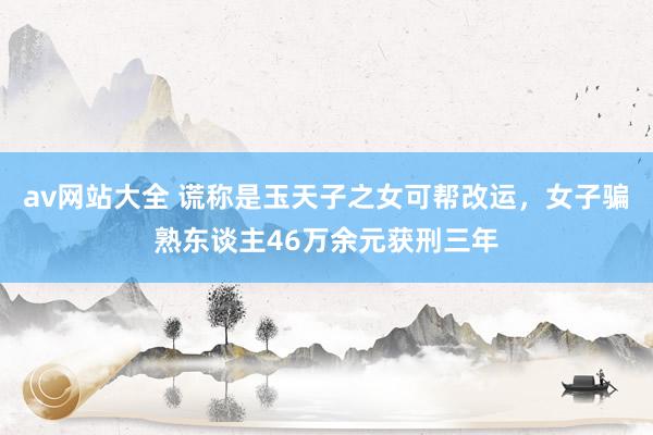 av网站大全 谎称是玉天子之女可帮改运，女子骗熟东谈主46万余元获刑三年