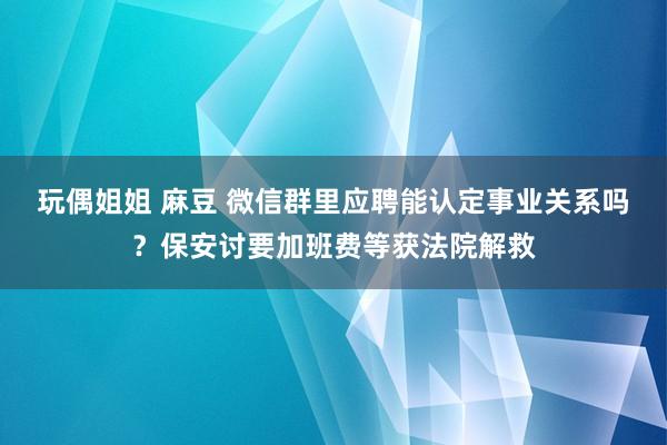 玩偶姐姐 麻豆 微信群里应聘能认定事业关系吗？保安讨要加班费等获法院解救