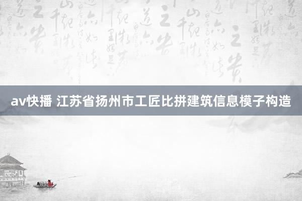 av快播 江苏省扬州市工匠比拼建筑信息模子构造