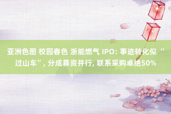 亚洲色图 校园春色 浙能燃气 IPO: 事迹转化似 “过山车”， 分成募资并行， 联系采购卓绝50%