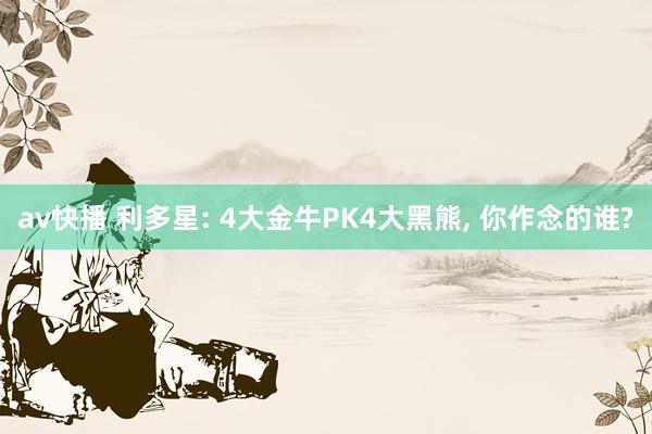 av快播 利多星: 4大金牛PK4大黑熊， 你作念的谁?