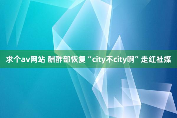 求个av网站 酬酢部恢复“city不city啊”走红社媒