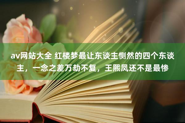 av网站大全 红楼梦最让东谈主恻然的四个东谈主，一念之差万劫不复，王熙凤还不是最惨