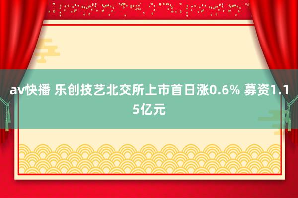 av快播 乐创技艺北交所上市首日涨0.6% 募资1.15亿元