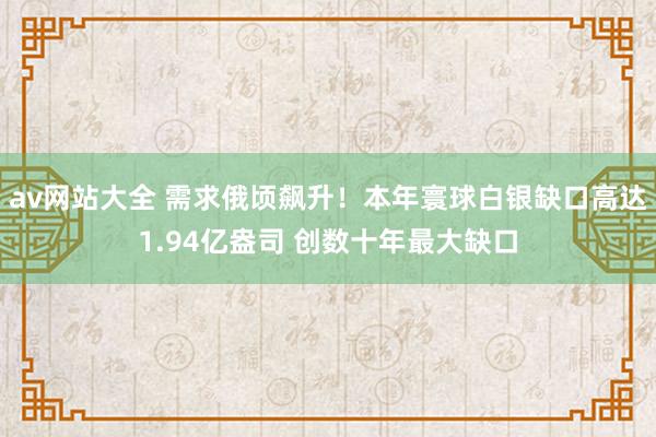 av网站大全 需求俄顷飙升！本年寰球白银缺口高达1.94亿盎司 创数十年最大缺口