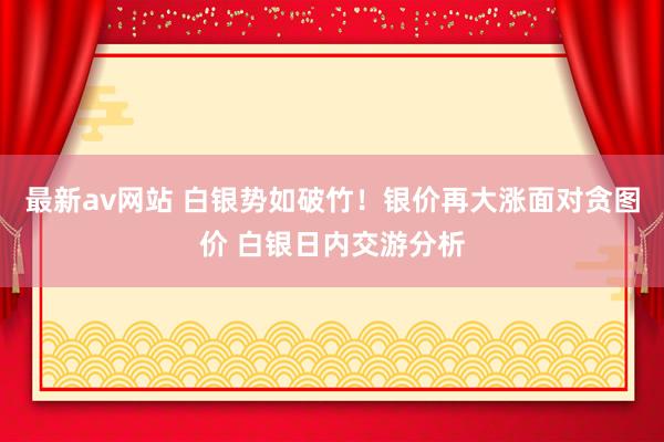 最新av网站 白银势如破竹！银价再大涨面对贪图价 白银日内交游分析