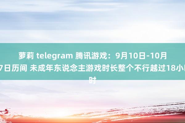 萝莉 telegram 腾讯游戏：9月10日-10月17日历间 未成年东说念主游戏时长整个不行越过18小时