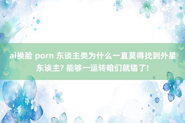 ai换脸 porn 东谈主类为什么一直莫得找到外星东谈主? 能够一运转咱们就错了!