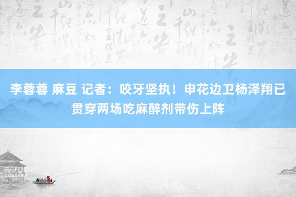 李蓉蓉 麻豆 记者：咬牙坚执！申花边卫杨泽翔已贯穿两场吃麻醉剂带伤上阵