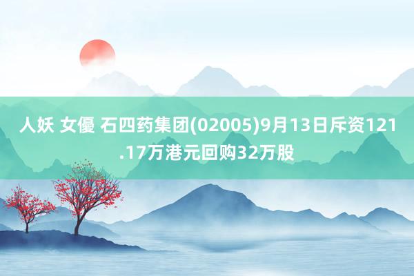 人妖 女優 石四药集团(02005)9月13日斥资121.17万港元回购32万股