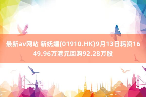 最新av网站 新妩媚(01910.HK)9月13日耗资1649.96万港元回购92.28万股