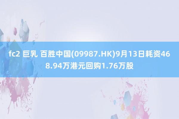 fc2 巨乳 百胜中国(09987.HK)9月13日耗资468.94万港元回购1.76万股