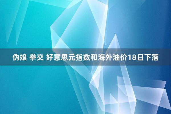 伪娘 拳交 好意思元指数和海外油价18日下落