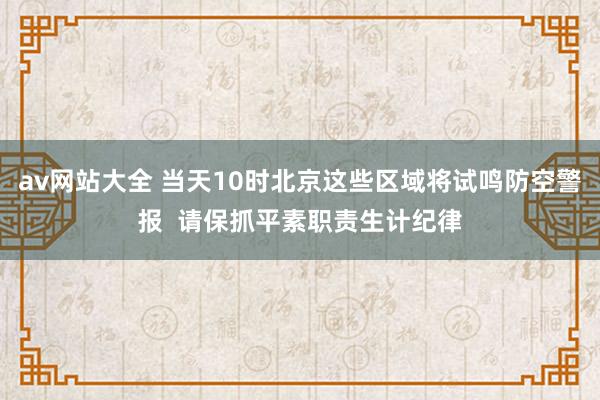 av网站大全 当天10时北京这些区域将试鸣防空警报  请保抓平素职责生计纪律