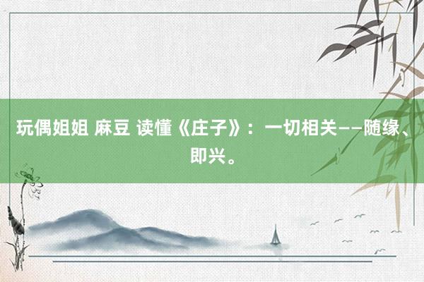 玩偶姐姐 麻豆 读懂《庄子》：一切相关——随缘、即兴。