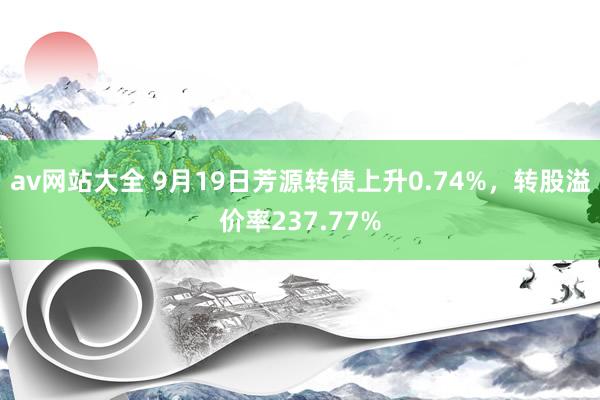 av网站大全 9月19日芳源转债上升0.74%，转股溢价率237.77%