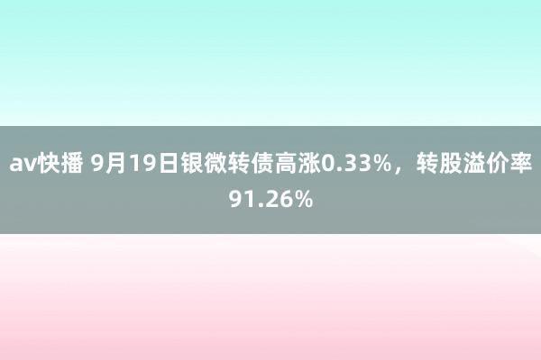 av快播 9月19日银微转债高涨0.33%，转股溢价率91.26%