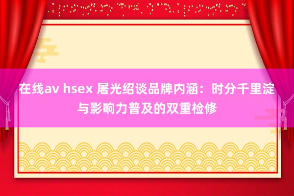 在线av hsex 屠光绍谈品牌内涵：时分千里淀与影响力普及的双重检修