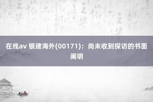 在线av 银建海外(00171)：尚未收到探访的书面阐明